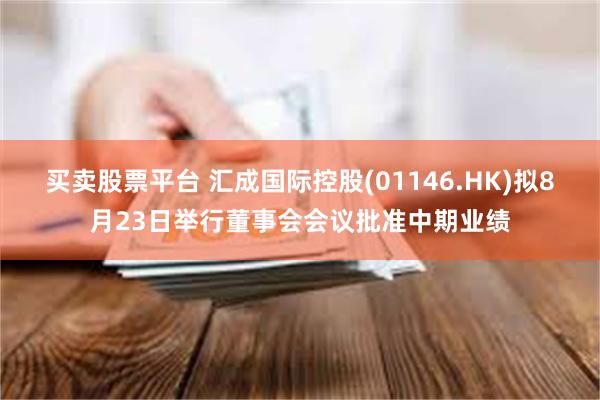 买卖股票平台 汇成国际控股(01146.HK)拟8月23日举行董事会会议批准中期业绩