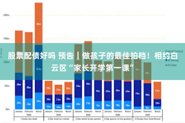 股票配债好吗 预告｜做孩子的最佳拍档！相约白云区“家长开学第一课”