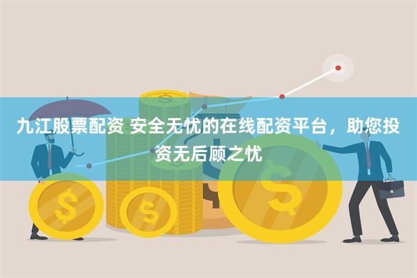 九江股票配资 安全无忧的在线配资平台，助您投资无后顾之忧