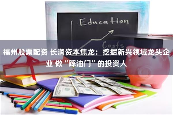 福州股票配资 长润资本焦龙：挖掘新兴领域龙头企业 做“踩油门”的投资人