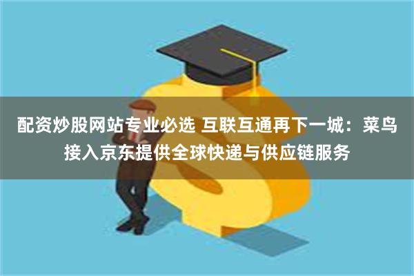 配资炒股网站专业必选 互联互通再下一城：菜鸟接入京东提供全球快递与供应链服务