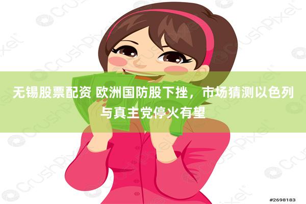无锡股票配资 欧洲国防股下挫，市场猜测以色列与真主党停火有望
