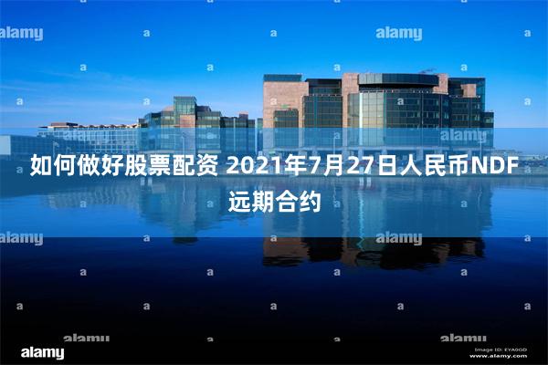如何做好股票配资 2021年7月27日人民币NDF远期合约