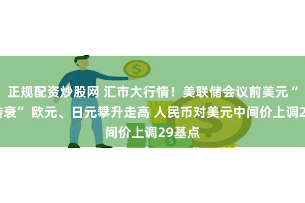 正规配资炒股网 汇市大行情！美联储会议前美元“由盛转衰” 欧元、日元攀升走高 人民币对美元中间价上调29基点