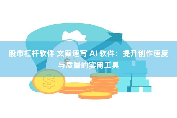 股市杠杆软件 文案速写 AI 软件：提升创作速度与质量的实用工具