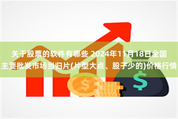 关于股票的软件有哪些 2024年11月18日全国主要批发市场当归片(片型大点、股子少的)价格行情
