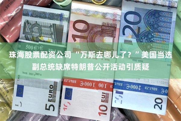 珠海股票配资公司 “万斯去哪儿了？”美国当选副总统缺席特朗普公开活动引质疑