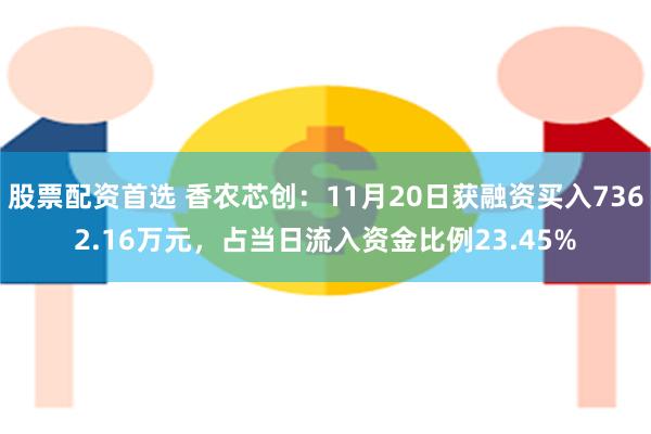 股票配资首选 香农芯创：11月20日获融资买入7362.16万元，占当日流入资金比例23.45%