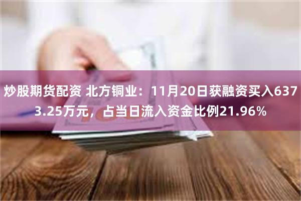 炒股期货配资 北方铜业：11月20日获融资买入6373.25万元，占当日流入资金比例21.96%
