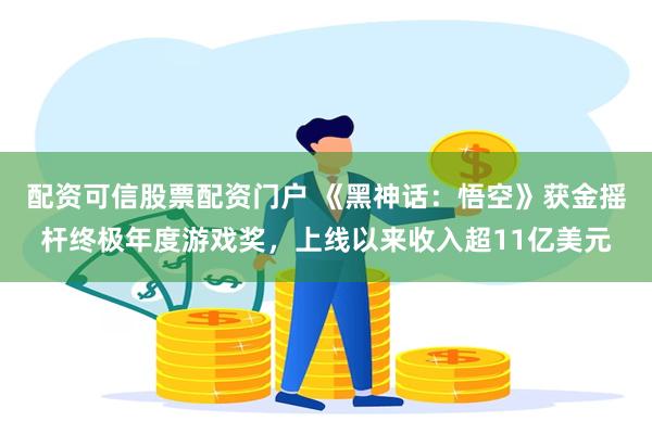 配资可信股票配资门户 《黑神话：悟空》获金摇杆终极年度游戏奖，上线以来收入超11亿美元