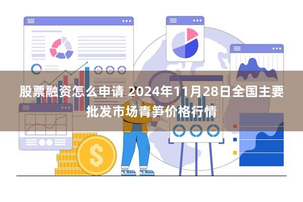股票融资怎么申请 2024年11月28日全国主要批发市场青笋价格行情