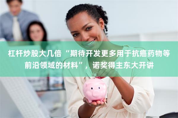 杠杆炒股大几倍 “期待开发更多用于抗癌药物等前沿领域的材料”，诺奖得主东大开讲
