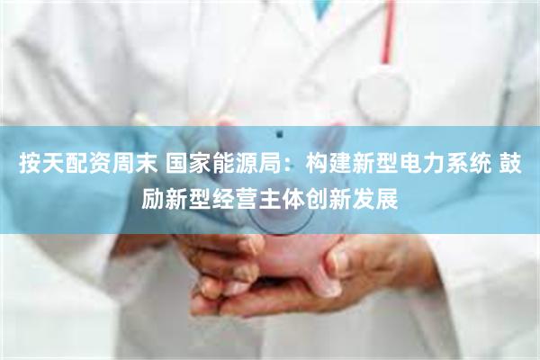 按天配资周末 国家能源局：构建新型电力系统 鼓励新型经营主体创新发展