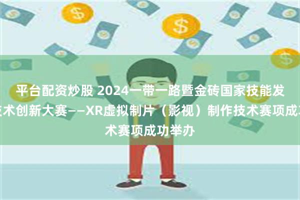 平台配资炒股 2024一带一路暨金砖国家技能发展与技术创新大赛——XR虚拟制片（影视）制作技术赛项成功举办