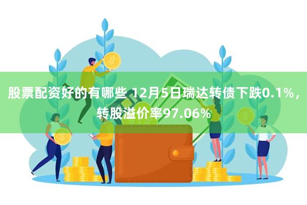 股票配资好的有哪些 12月5日瑞达转债下跌0.1%，转股溢价率97.06%