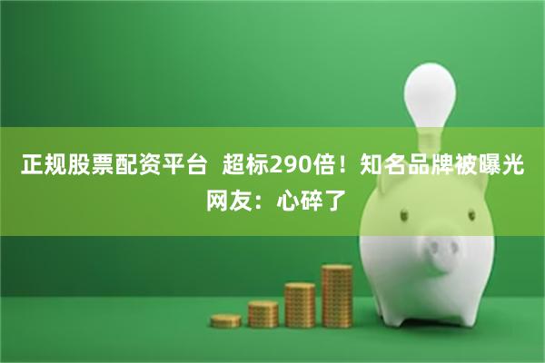 正规股票配资平台  超标290倍！知名品牌被曝光 网友：心碎了