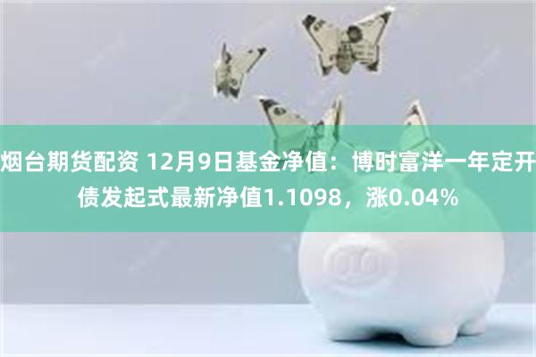 烟台期货配资 12月9日基金净值：博时富洋一年定开债发起式最新净值1.1098，涨0.04%