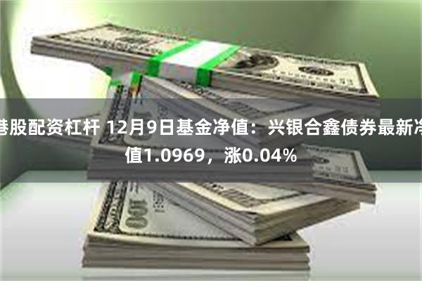 港股配资杠杆 12月9日基金净值：兴银合鑫债券最新净值1.0969，涨0.04%