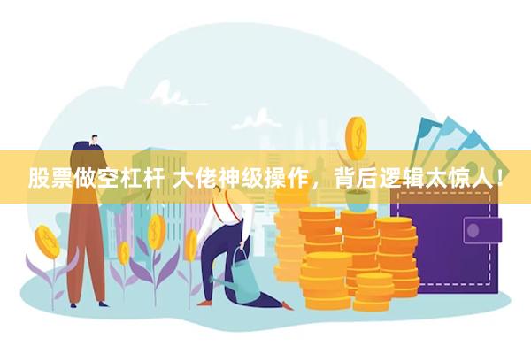 股票做空杠杆 大佬神级操作，背后逻辑太惊人！