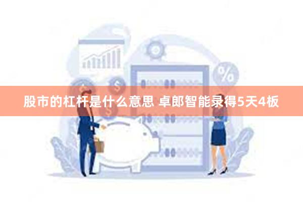股市的杠杆是什么意思 卓郎智能录得5天4板