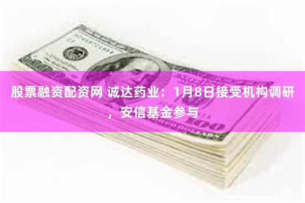 股票融资配资网 诚达药业：1月8日接受机构调研，安信基金参与