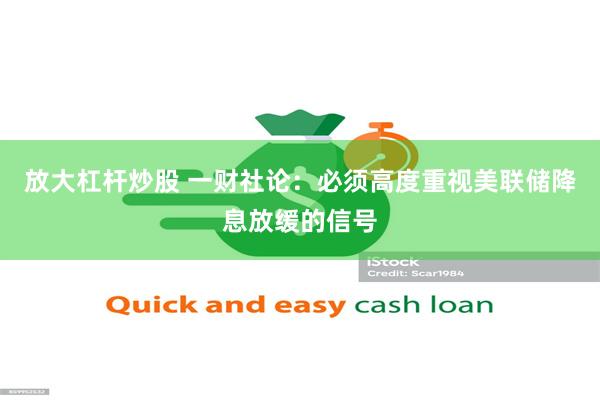 放大杠杆炒股 一财社论：必须高度重视美联储降息放缓的信号