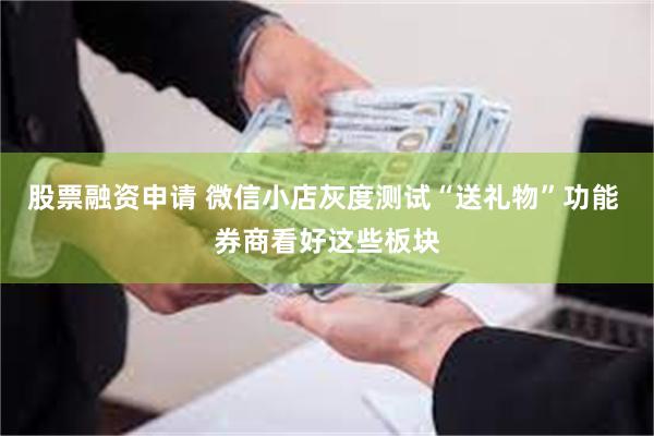 股票融资申请 微信小店灰度测试“送礼物”功能 券商看好这些板块