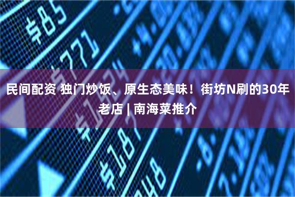 民间配资 独门炒饭、原生态美味！街坊N刷的30年老店 | 南海菜推介