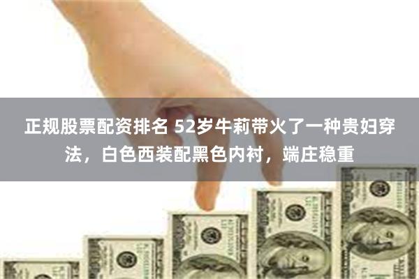 正规股票配资排名 52岁牛莉带火了一种贵妇穿法，白色西装配黑色内衬，端庄稳重