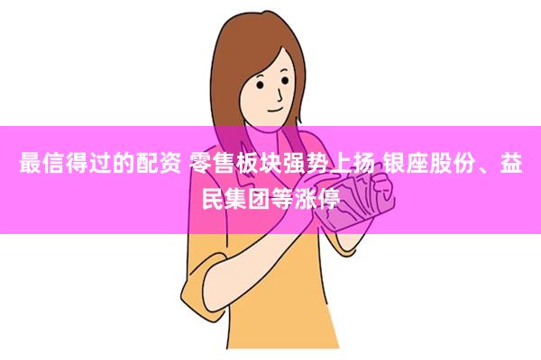 最信得过的配资 零售板块强势上扬 银座股份、益民集团等涨停
