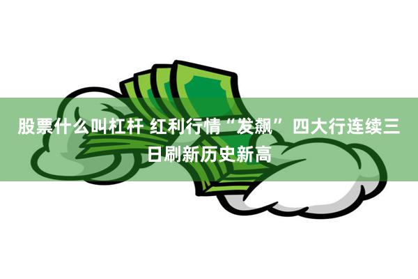 股票什么叫杠杆 红利行情“发飙” 四大行连续三日刷新历史新高