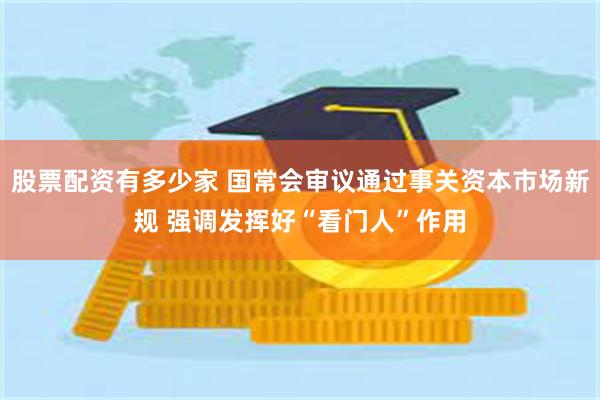 股票配资有多少家 国常会审议通过事关资本市场新规 强调发挥好“看门人”作用