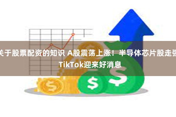 关于股票配资的知识 A股震荡上涨！半导体芯片股走强  TikTok迎来好消息
