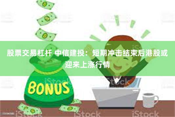 股票交易杠杆 中信建投：短期冲击结束后港股或迎来上涨行情