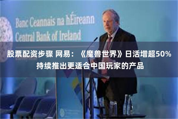 股票配资步骤 网易：《魔兽世界》日活增超50% 持续推出更适合中国玩家的产品