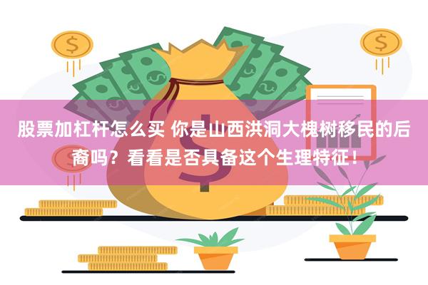 股票加杠杆怎么买 你是山西洪洞大槐树移民的后裔吗？看看是否具备这个生理特征！