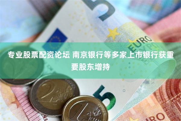 专业股票配资论坛 南京银行等多家上市银行获重要股东增持