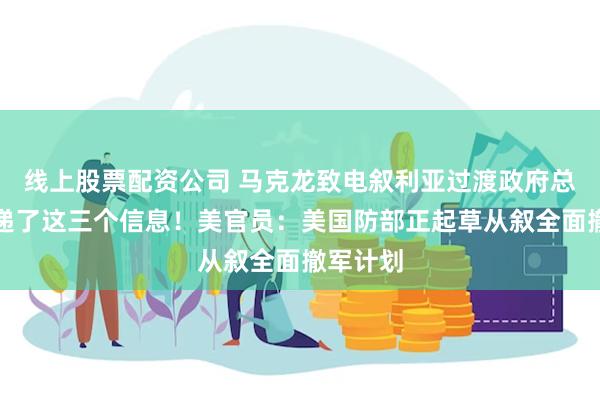 线上股票配资公司 马克龙致电叙利亚过渡政府总统，传递了这三个信息！美官员：美国防部正起草从叙全面撤军计划