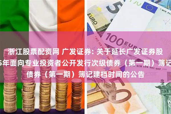 浙江股票配资网 广发证券: 关于延长广发证券股份有限公司2025年面向专业投资者公开发行次级债券（第一期）簿记建档时间的公告