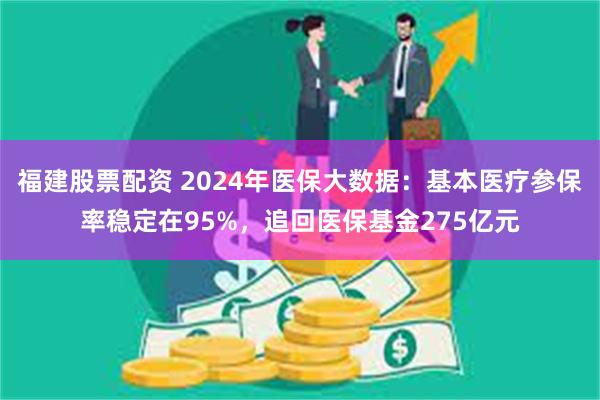 福建股票配资 2024年医保大数据：基本医疗参保率稳定在95%，追回医保基金275亿元