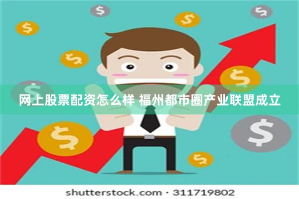 网上股票配资怎么样 福州都市圈产业联盟成立