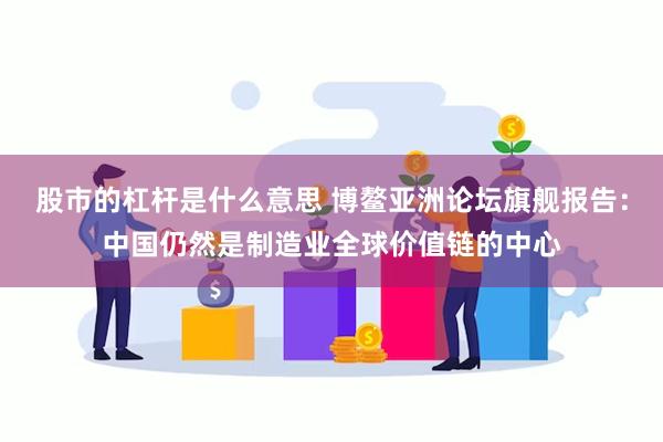 股市的杠杆是什么意思 博鳌亚洲论坛旗舰报告：中国仍然是制造业全球价值链的中心