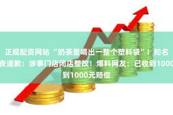 正规配资网站 “奶茶里喝出一整个塑料袋”！知名品牌深夜道歉：涉事门店闭店整改！爆料网友：已收到1000元赔偿
