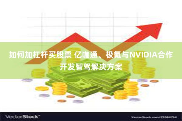 如何加杠杆买股票 亿咖通、极氪与NVIDIA合作开发智驾解决方案