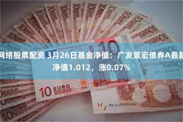 网络股票配资 3月26日基金净值：广发景宏债券A最新净值1.012，涨0.07%