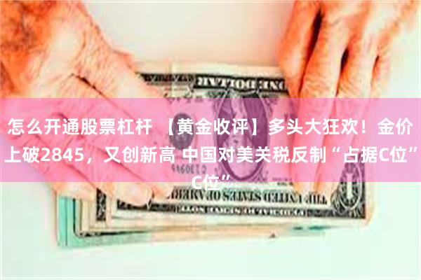 怎么开通股票杠杆 【黄金收评】多头大狂欢！金价上破2845，又创新高 中国对美关税反制“占据C位”