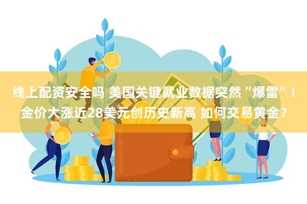 线上配资安全吗 美国关键就业数据突然“爆雷”！金价大涨近28美元创历史新高 如何交易黄金？