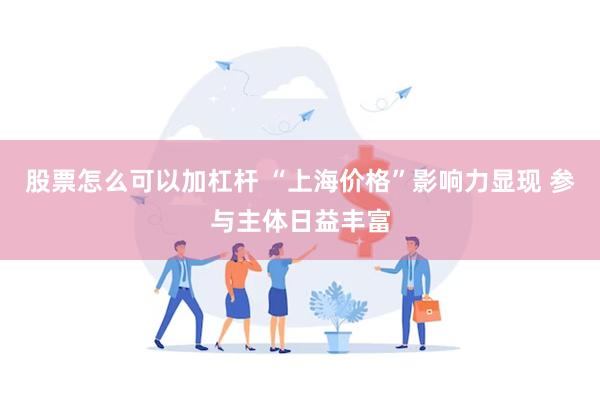 股票怎么可以加杠杆 “上海价格”影响力显现 参与主体日益丰富