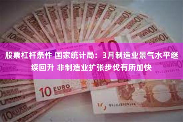 股票杠杆条件 国家统计局：3月制造业景气水平继续回升 非制造业扩张步伐有所加快