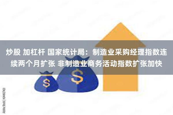 炒股 加杠杆 国家统计局：制造业采购经理指数连续两个月扩张 非制造业商务活动指数扩张加快